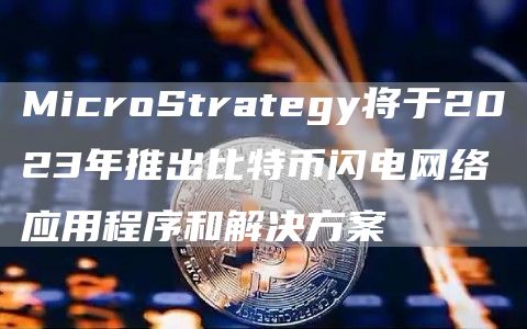 MicroStrategy将于2023年推出比特币闪电网络应用程序和解决方案1